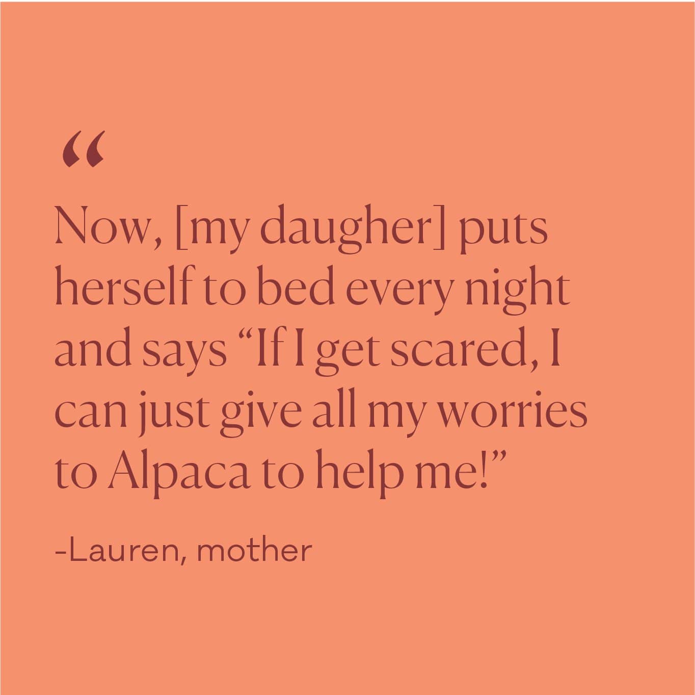 Testimonial from customer: "Now, [my daughter] puts herself to bed every night and says, "if I get scared, I can just give all my worries to Alpaca to help me!"